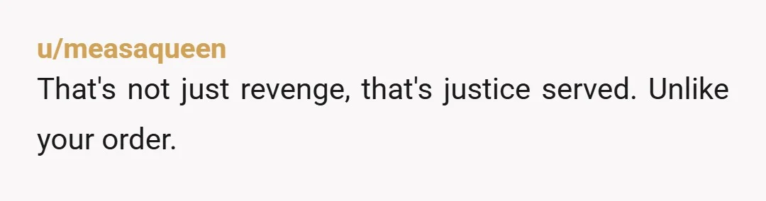 u/measaqueen
That's not just revenge, that's justice served. Unlike your order.