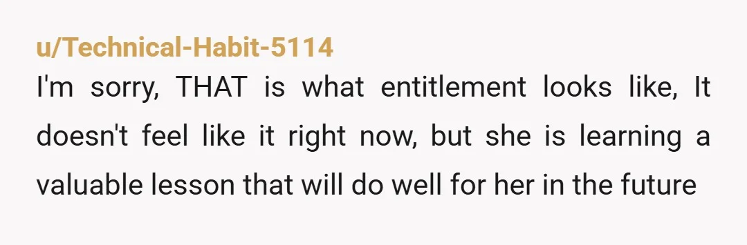 u/Technical-Habit-5114 I'm sorry, THAT is what entitlement looks like, It doesn't feel like it right now, but she is learning a valuable lesson that will do well for her in...