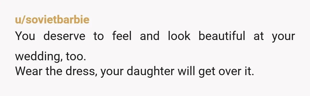 u/sovietbarbie
You deserve to feel and look beautiful at your wedding, too.
Wear the dress, your daughter will get over it.
