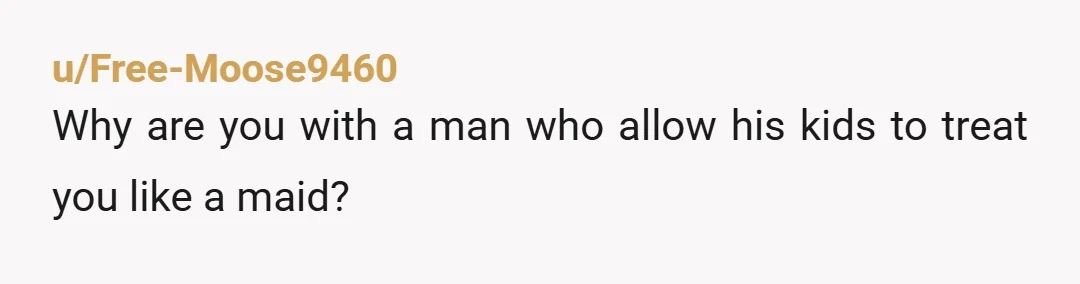 u/Free-Moose9460
Why are you with a man who allow his kids to treat you like a maid?