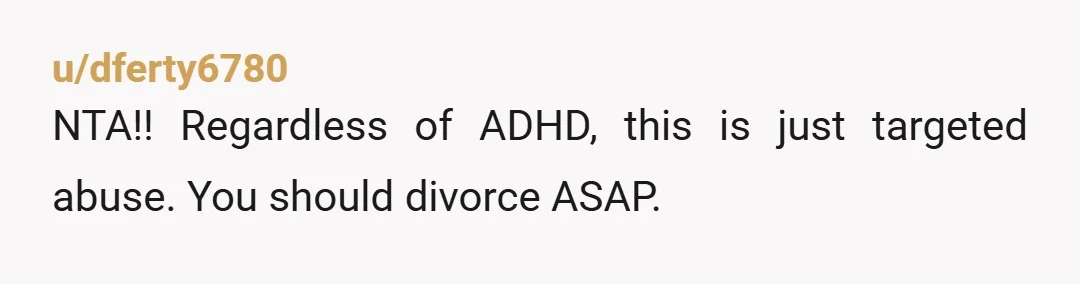 u/dferty6780 NTA!! Regardless of ADHD, this is just targeted abuse. You should divorce ASAP.
