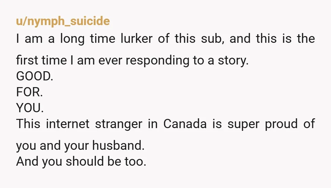 u/nymph_suicide I am a long time lurker of this sub, and this is the first time I am ever responding to a story. GOOD. FOR. YOU. This internet stranger in...