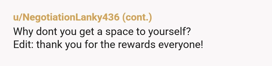 u/Top-Bit85 Think about it. Right now you have your room that you decorated, that you love and are happy to use. They are mad at you. If you give in,...