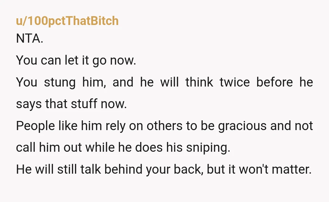 u/GodsGirl64 Tell your manager that if they had done their job and reined this jerk in at the time then there wouldn’t have to be moments like this. Then tell...