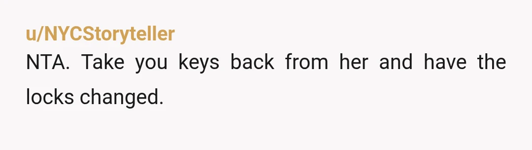 u/shad0w_lovee NTA. take the key back or change the locks and make sure she doesn't have any way to get back into your apartment.