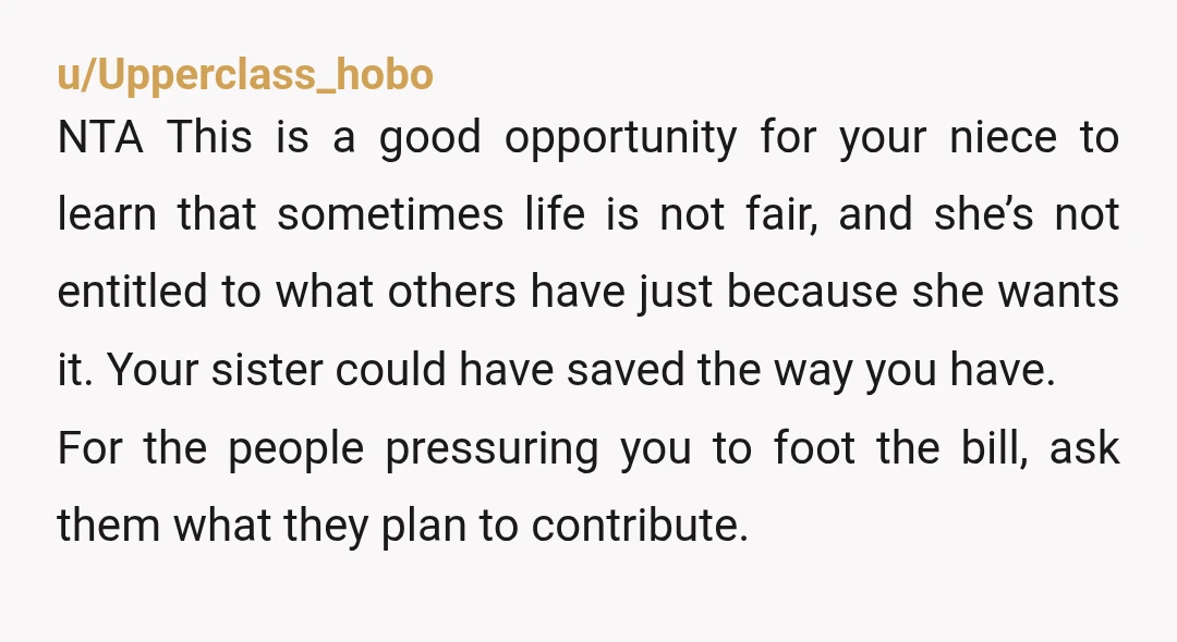 u/Upperclass_hobo NTA This is a good opportunity for your niece to learn that sometimes life is not fair, and she’s not entitled to what others have just because she wants...
