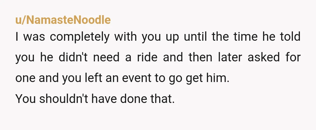 u/NamasteNoodle I was completely with you up until the time he told you he didn't need a ride and then later asked for one and you left an event to...