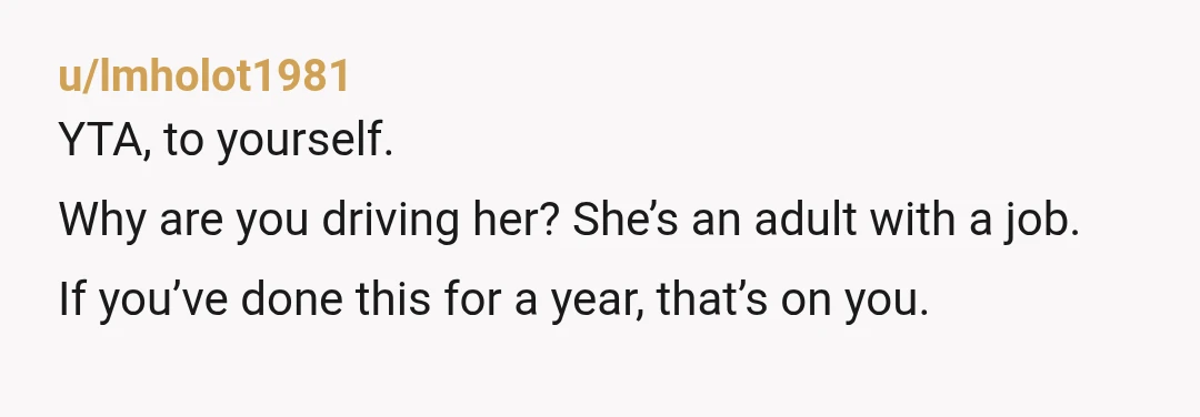 I do have a problem being expected to do things as if she were 12yrs going to soccer practice instead of 27yrs old going to work. Honestly, a 12 year...
