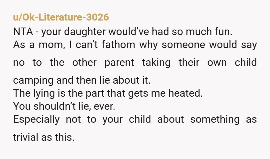 u/Individual_Cloud7656 Why didn't you just take her camping on the days you had her? It's really sad that you need reddit to tell nta for telling your daughter the truth...