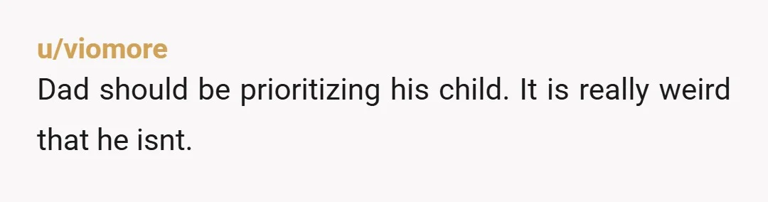 u/viomore
Dad should be prioritizing his child. It is really weird that he isnt.