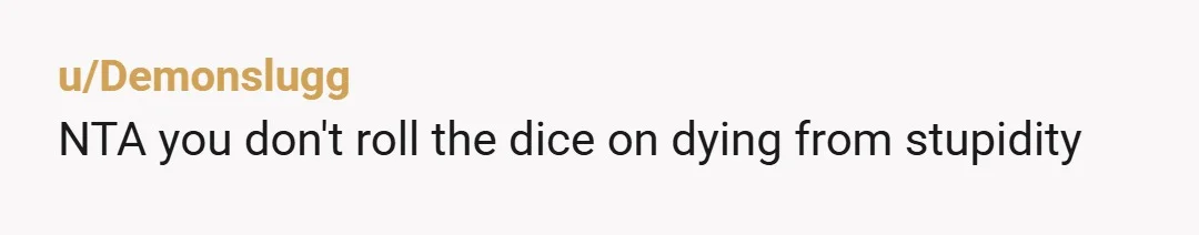 u/Demonslugg
NTA you don't roll the dice on dying from stupidity