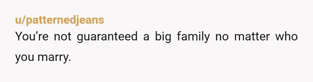 u/patternedjeans You’re not guaranteed a big family no matter who you marry.