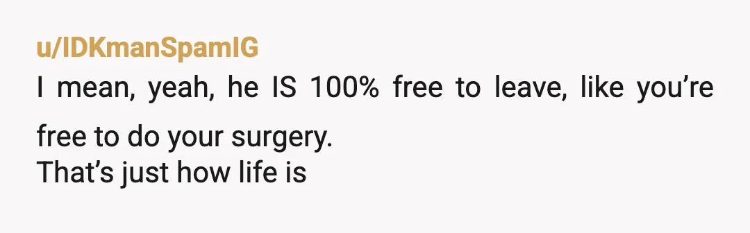 u/IDKmanSpamIG
I mean, yeah, he IS 100% free to leave, like you’re free to do your surgery.
That’s just how life is