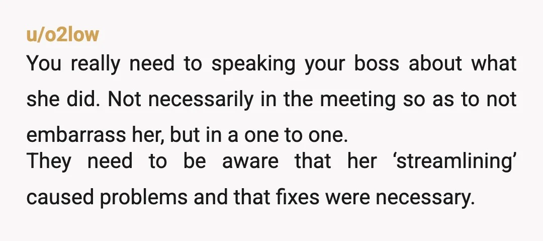 u/o2low You really need to speaking your boss about what she did. Not necessarily in the meeting so as to not embarrass her, but in a one to one. They...