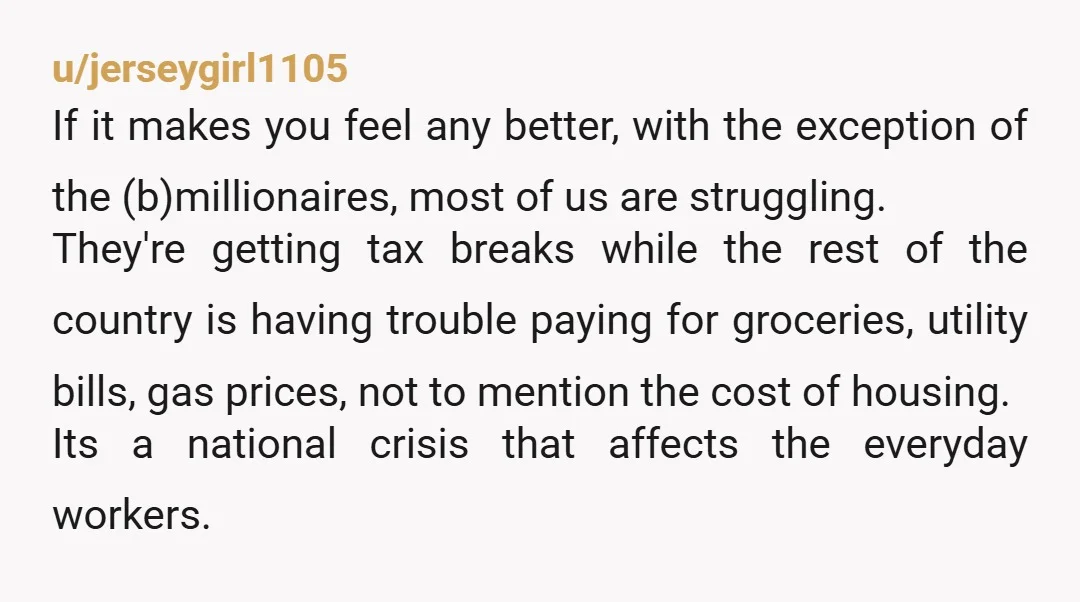 u/jerseygirl1105 If it makes you feel any better, with the exception of the (b)millionaires, most of us are struggling. They're getting tax breaks while the rest of the country is...