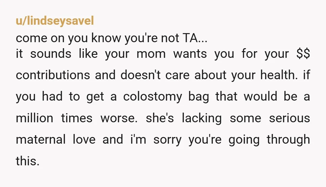 u/lindseysavel come on you know you're not TA... it sounds like your mom wants you for your $$ contributions and doesn't care about your health. if you had to get...