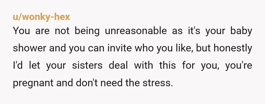 u/wonky-hex You are not being unreasonable as it's your baby shower and you can invite who you like, but honestly I'd let your sisters deal with this for you, you're...