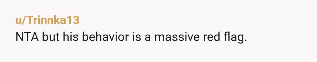 u/Trinnka13
NTA but his behavior is a massive red flag.