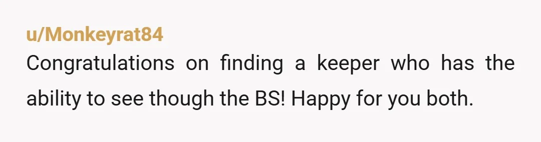 u/Monkeyrat84
Congratulations on finding a keeper who has the ability to see though the BS! Happy for you both.