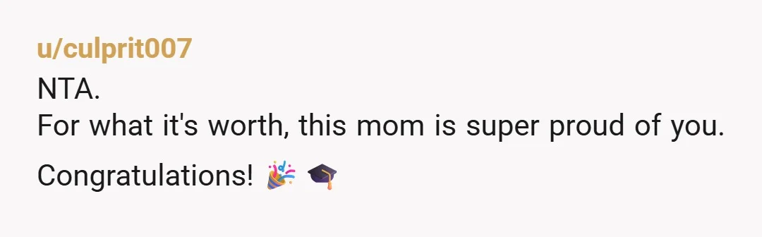 u/culprit007
NTA.
For what it's worth, this mom is super proud of you. Congratulations! 🎉🎓