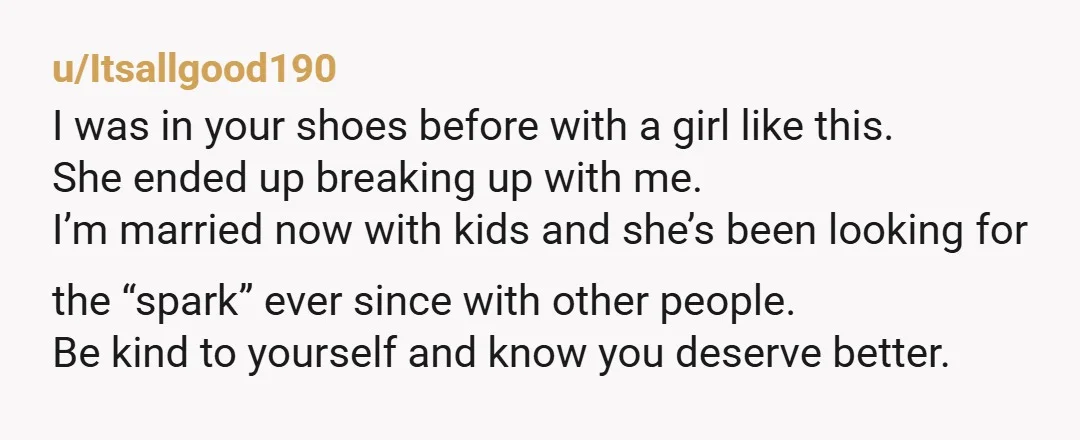 u/Itsallgood190 I was in your shoes before with a girl like this. She ended up breaking up with me. I’m married now with kids and she’s been looking for the...