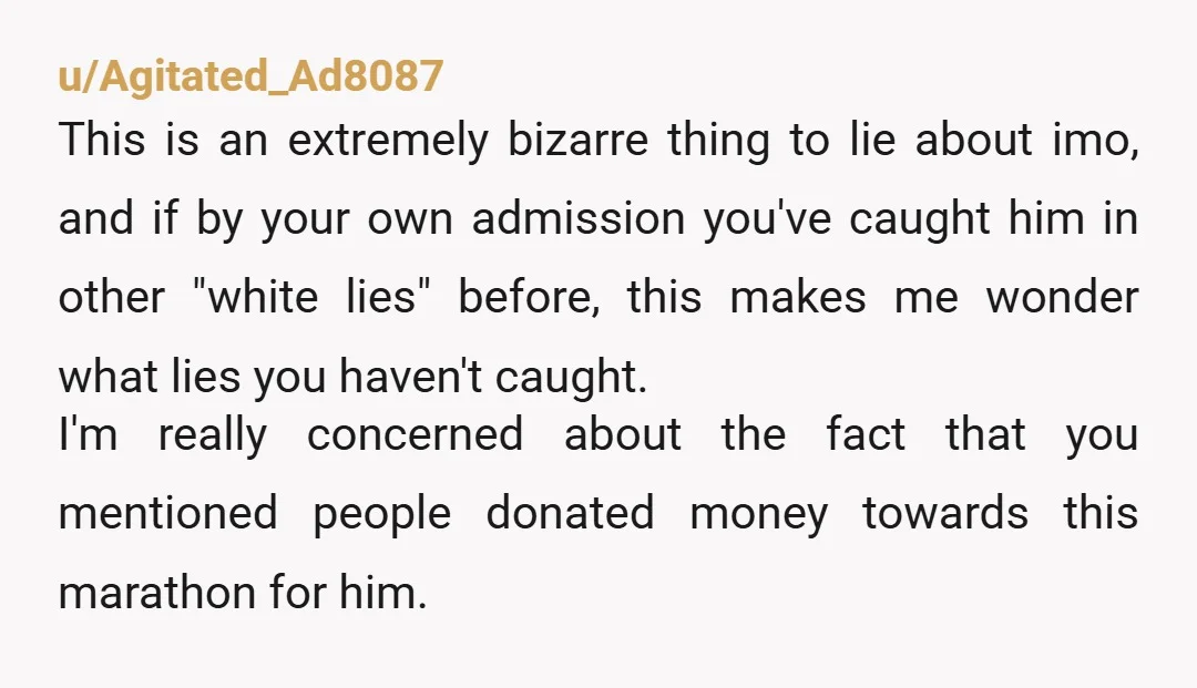 u/Agitated_Ad8087 This is an extremely bizarre thing to lie about imo, and if by your own admission you've caught him in other "white lies" before, this makes me wonder what...