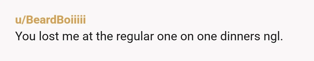 u/BeardBoiiiii You lost me at the regular one on one dinners ngl.