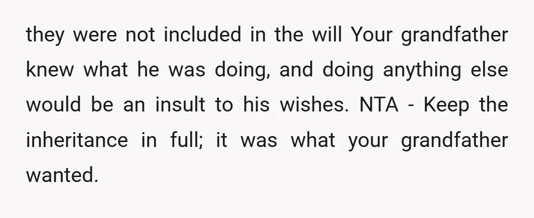 they were not included in the will Your grandfather knew what he was doing, and doing anything else would be an insult to his wishes. NTA - Keep the inheritance...