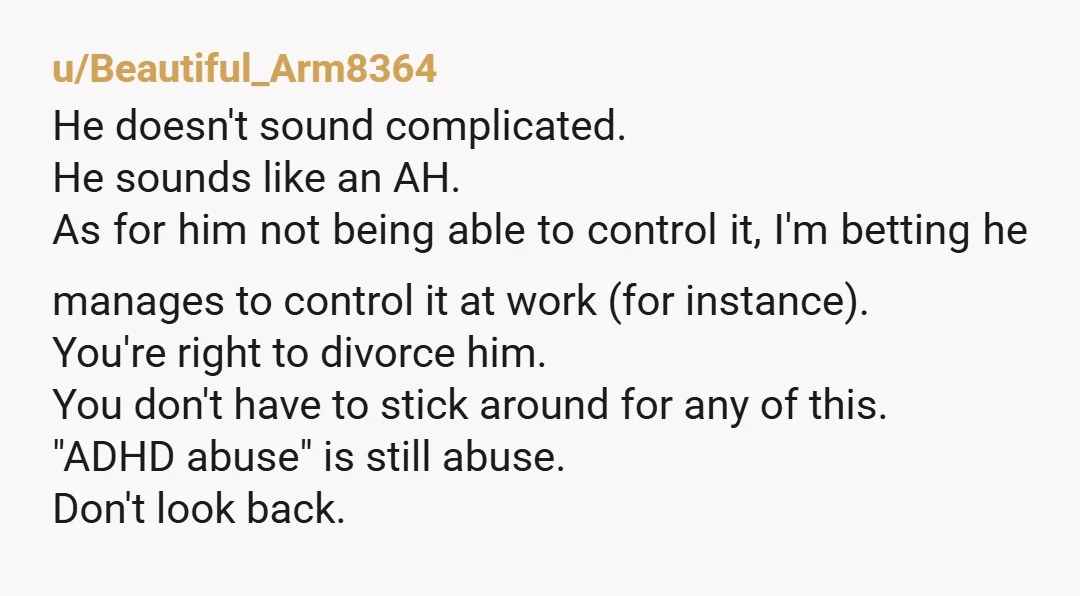 u/Beautiful_Arm8364 He doesn't sound complicated. He sounds like an AH. As for him not being able to control it, I'm betting he manages to control it at work (for instance)....