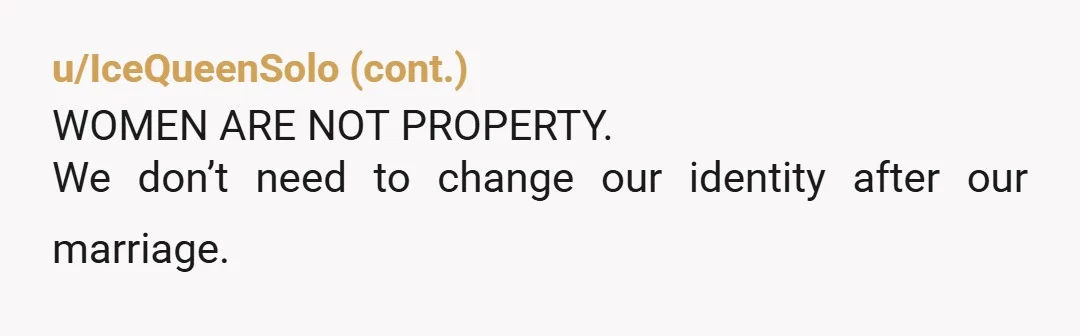u/EvilFinch Married name? You kept your name. You don't have a married name. You are TWO year married and he still can't accept that you kept your name. Honestly... i...