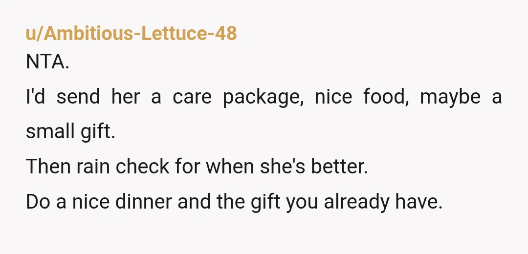 u/Swimming_Director_50 NTA. No need for both of you to end up sick! I would hope she appreciates the rain check as an opportunity to celebrate when she feels at her...