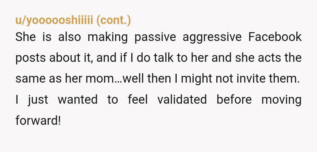 u/Upbeat_Vanilla_7285
Tell her she’s entitled to her feelings but decision remains the same.
If she doesn’t stop harassing I’d definitely not invite them.