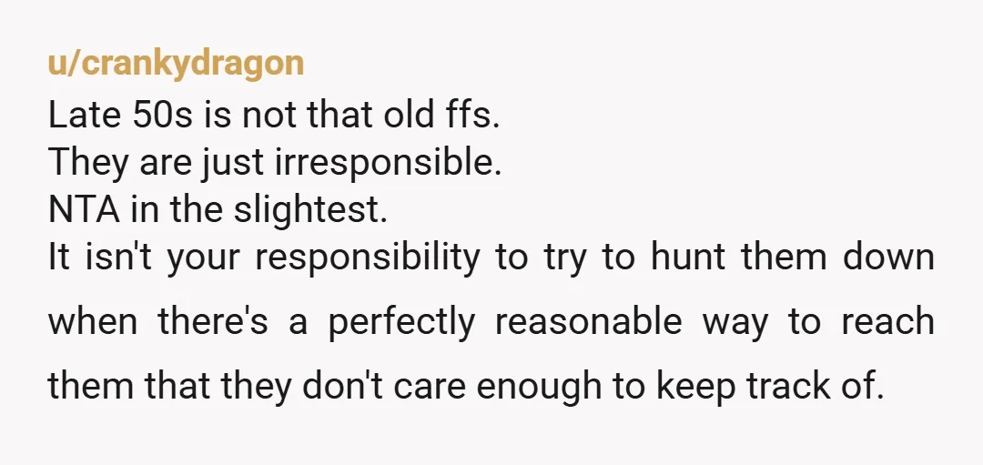 u/crankydragon Late 50s is not that old ffs. They are just irresponsible. NTA in the slightest. It isn't your responsibility to try to hunt them down when there's a perfectly...