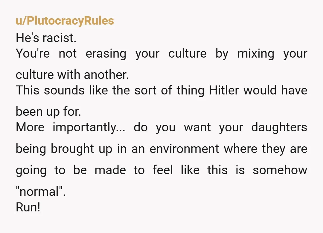 u/PlutocracyRules He's racist. You're not erasing your culture by mixing your culture with another. This sounds like the sort of thing Hitler would have been up for. More importantly... do...