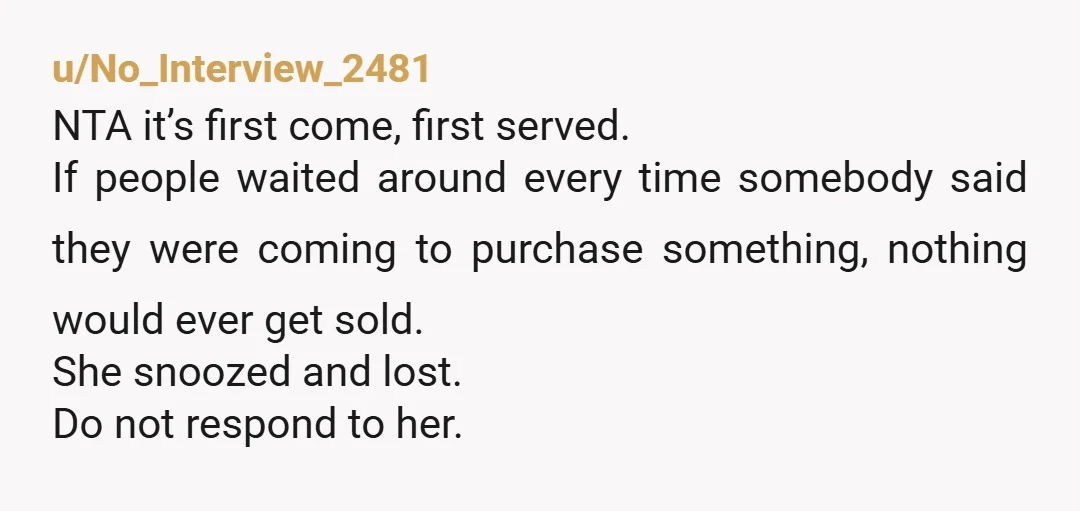 u/Ambitious_Art4343
NTA.
If she wanted it so badly, she should have been in contact with you to give you an actual time and paid a deposit too.