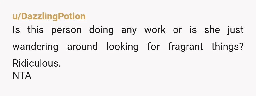 u/DazzlingPotion
Is this person doing any work or is she just wandering around looking for fragrant things? Ridiculous.
NTA