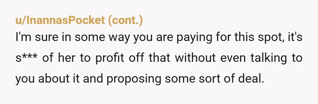 u/nypinta NTA. Who cares if the HOA was getting a cut. If someone fell on your property while parked there and sued you, the property owner, would she or the...