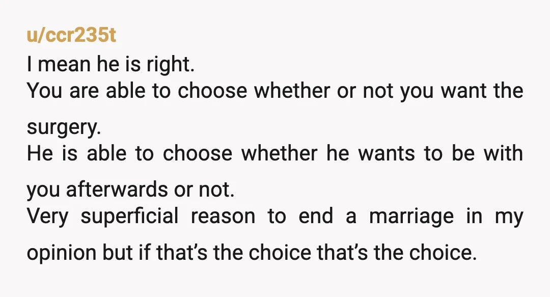 u/ccr235t I mean he is right. You are able to choose whether or not you want the surgery. He is able to choose whether he wants to be with you...