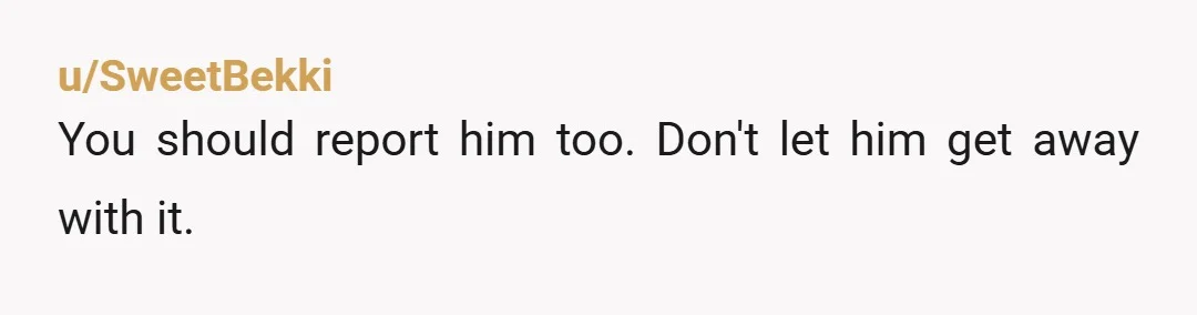 u/SweetBekki
You should report him too. Don't let him get away with it.