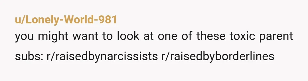 u/Lonely-World-981 you might want to look at one of these toxic parent subs: r/raisedbynarcissists r/raisedbyborderlines