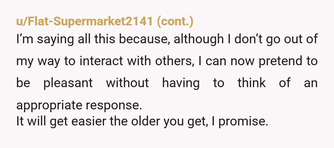u/Ghosthost2000 OP, if socializing is something you want to improve at I suggest social skills classes that focus on all of the invisible/unspoken ‘rules’ of socializing. I have an autistic...