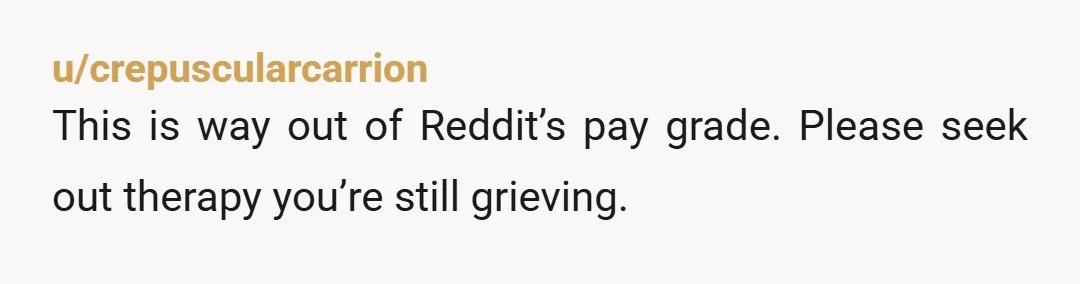 u/crepuscularcarrion
This is way out of Reddit’s pay grade. Please seek out therapy you’re still grieving.