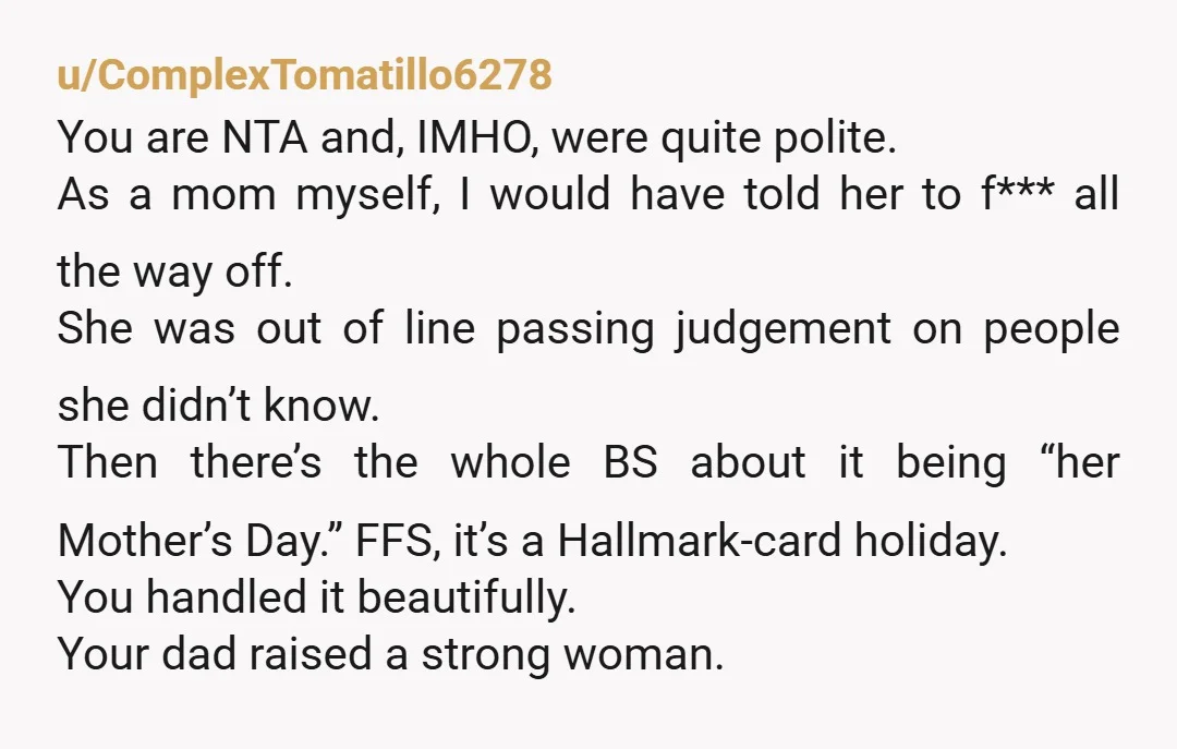 u/ComplexTomatillo6278 You are NTA and, IMHO, were quite polite. As a mom myself, I would have told her to f*** all the way off. She was out of line passing...