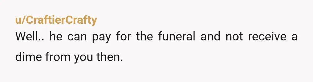 u/CraftierCrafty
Well.. he can pay for the funeral and not receive a dime from you then.