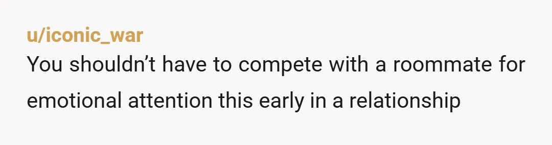 u/iconic_war You shouldn’t have to compete with a roommate for emotional attention this early in a relationship