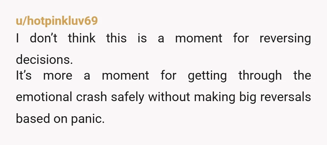 u/hotpinkluv69
I don’t think this is a moment for reversing decisions.
It’s more a moment for getting through the emotional crash safely without making big reversals based on panic.