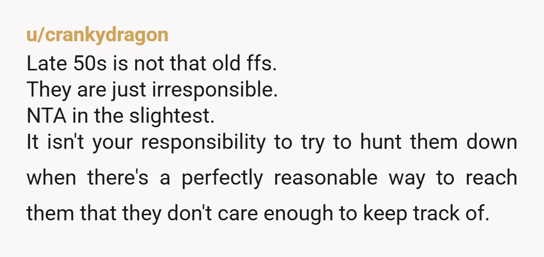 u/crankydragon Late 50s is not that old ffs. They are just irresponsible. NTA in the slightest. It isn't your responsibility to try to hunt them down when there's a perfectly...