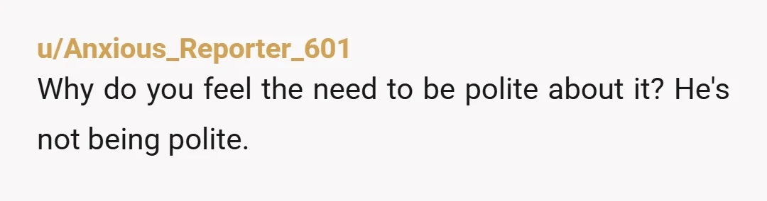 u/Anxious_Reporter_601
Why do you feel the need to be polite about it? He's not being polite.