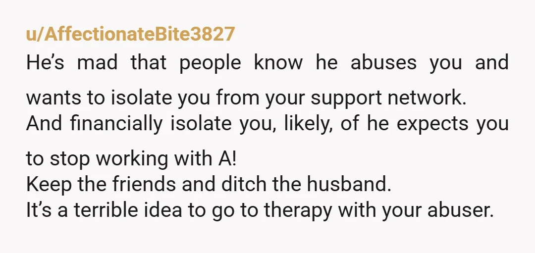 u/AffectionateBite3827 He’s mad that people know he abuses you and wants to isolate you from your support network. And financially isolate you, likely, of he expects you to stop working...