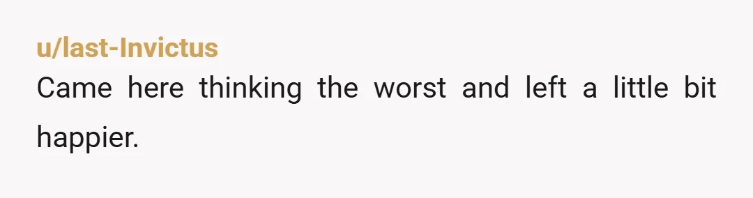 u/last-Invictus
Came here thinking the worst and left a little bit happier.